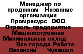 Менеджер по продажам › Название организации ­ Промресурс, ООО › Отрасль предприятия ­ Машиностроение › Минимальный оклад ­ 45 000 - Все города Работа » Вакансии   . Чувашия респ.,Алатырь г.